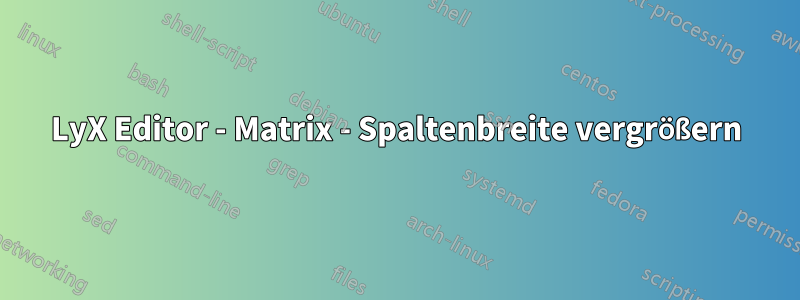 LyX Editor - Matrix - Spaltenbreite vergrößern