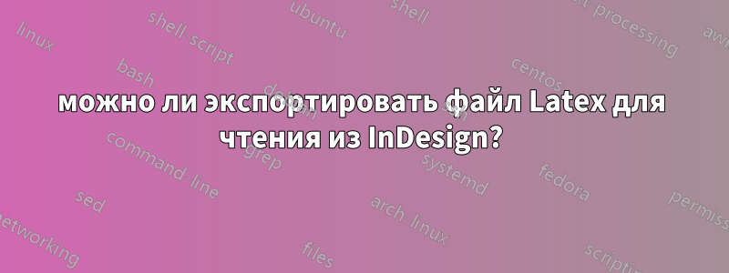 можно ли экспортировать файл Latex для чтения из InDesign?