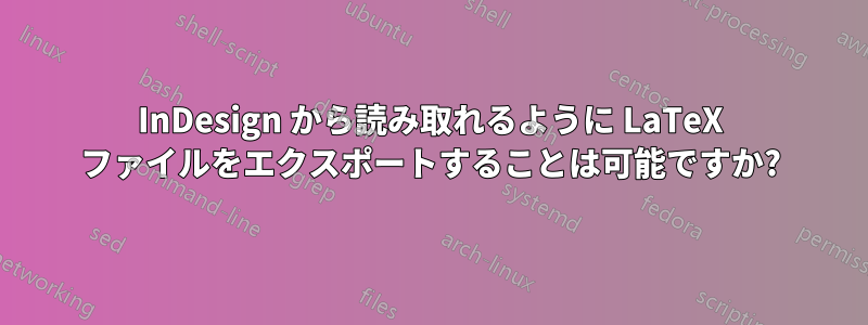 InDesign から読み取れるように LaTeX ファイルをエクスポートすることは可能ですか?