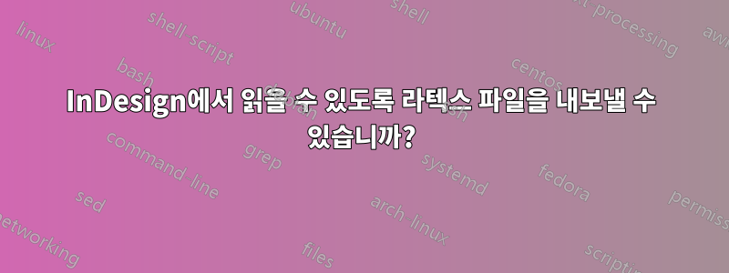 InDesign에서 읽을 수 있도록 라텍스 파일을 내보낼 수 있습니까?