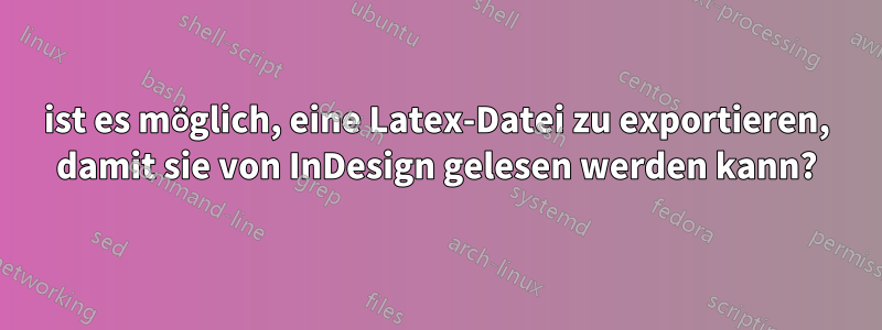 ist es möglich, eine Latex-Datei zu exportieren, damit sie von InDesign gelesen werden kann?