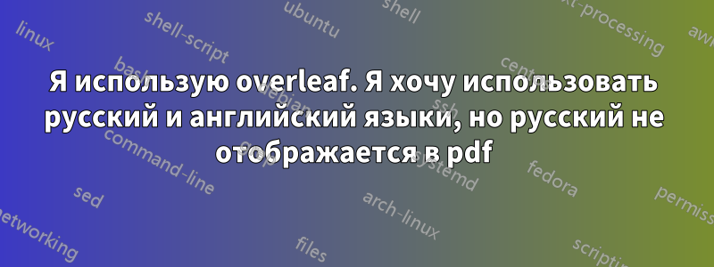 Я использую overleaf. Я хочу использовать русский и английский языки, но русский не отображается в pdf