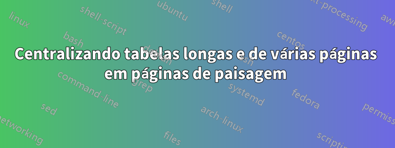 Centralizando tabelas longas e de várias páginas em páginas de paisagem