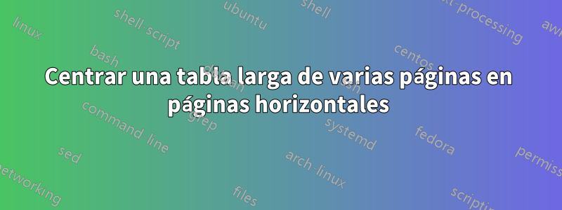 Centrar una tabla larga de varias páginas en páginas horizontales