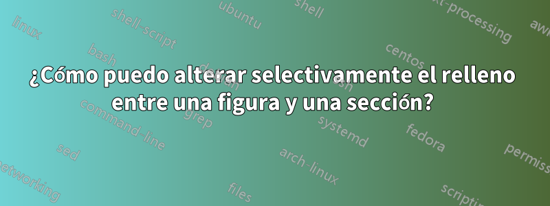 ¿Cómo puedo alterar selectivamente el relleno entre una figura y una sección?