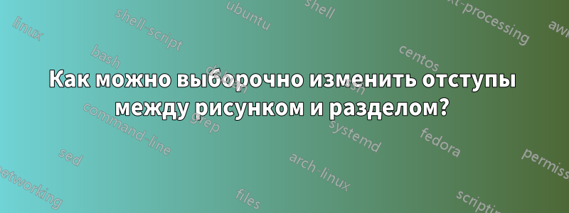 Как можно выборочно изменить отступы между рисунком и разделом?