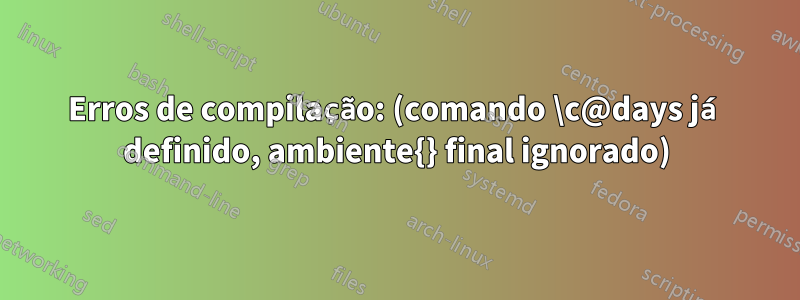 Erros de compilação: (comando \c@days já definido, ambiente{} final ignorado)