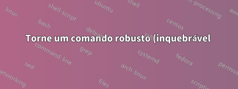 Torne um comando robusto (inquebrável)