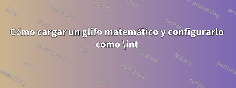 Cómo cargar un glifo matemático y configurarlo como \int