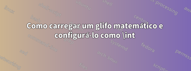 Como carregar um glifo matemático e configurá-lo como \int