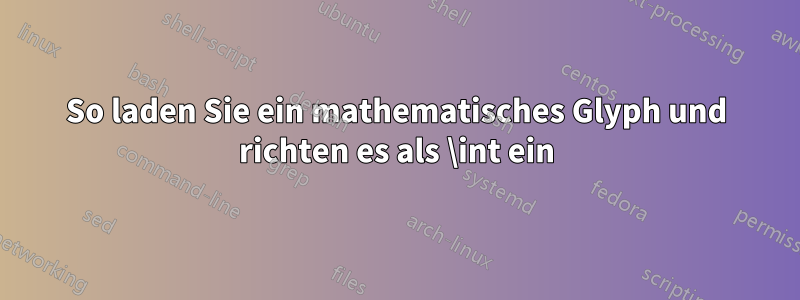 So laden Sie ein mathematisches Glyph und richten es als \int ein