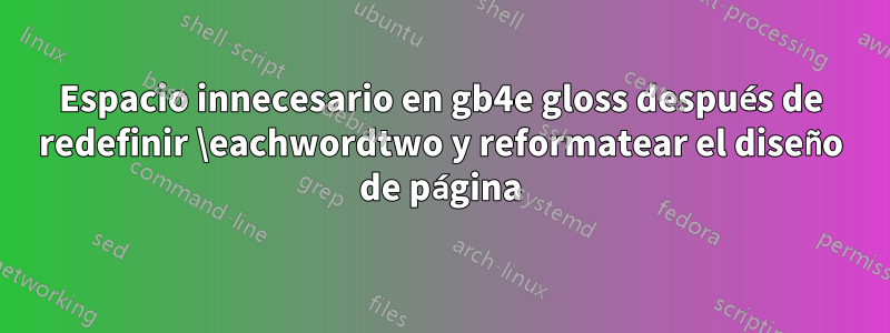 Espacio innecesario en gb4e gloss después de redefinir \eachwordtwo y reformatear el diseño de página