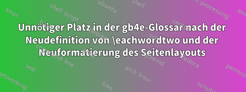 Unnötiger Platz in der gb4e-Glossar nach der Neudefinition von \eachwordtwo und der Neuformatierung des Seitenlayouts