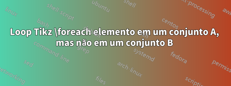 Loop Tikz \foreach elemento em um conjunto A, mas não em um conjunto B