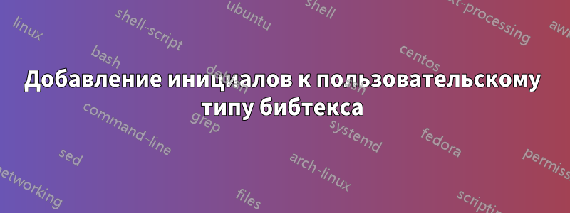 Добавление инициалов к пользовательскому типу бибтекса