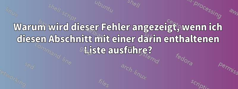 Warum wird dieser Fehler angezeigt, wenn ich diesen Abschnitt mit einer darin enthaltenen Liste ausführe?