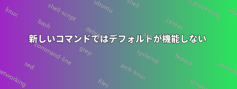 新しいコマンドではデフォルトが機能しない