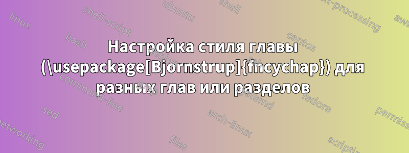 Настройка стиля главы (\usepackage[Bjornstrup]{fncychap}) для разных глав или разделов