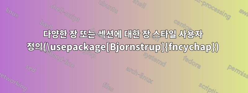 다양한 장 또는 섹션에 대한 장 스타일 사용자 정의(\usepackage[Bjornstrup]{fncychap})