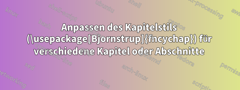 Anpassen des Kapitelstils (\usepackage[Bjornstrup]{fncychap}) für verschiedene Kapitel oder Abschnitte