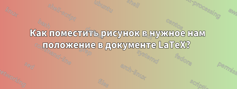 Как поместить рисунок в нужное нам положение в документе LaTeX? 