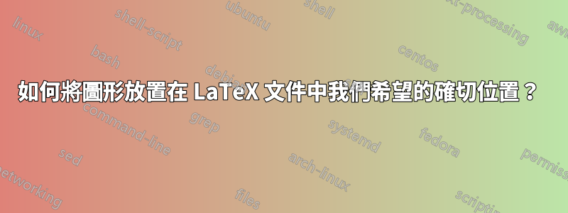 如何將圖形放置在 LaTeX 文件中我們希望的確切位置？ 