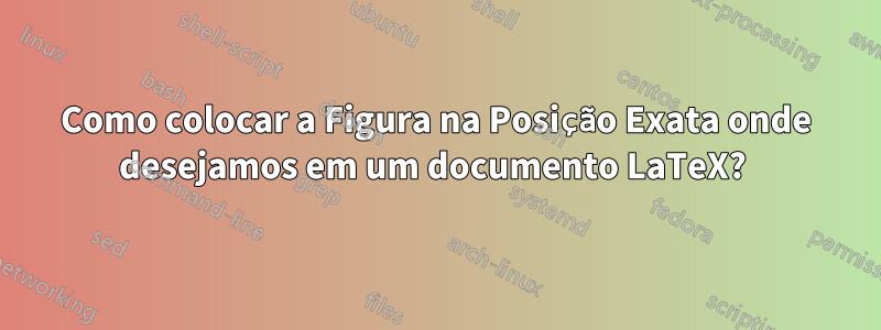 Como colocar a Figura na Posição Exata onde desejamos em um documento LaTeX? 