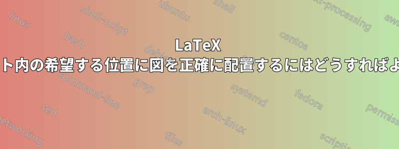 LaTeX ドキュメント内の希望する位置に図を正確に配置するにはどうすればよいですか? 