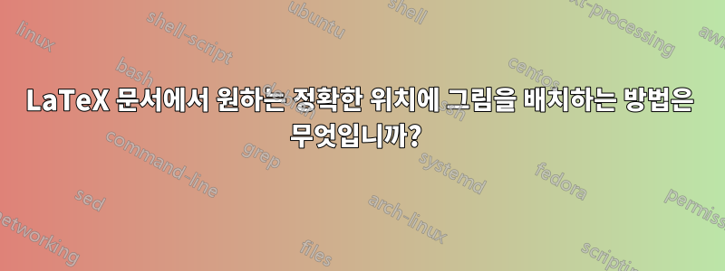 LaTeX 문서에서 원하는 정확한 위치에 그림을 배치하는 방법은 무엇입니까? 