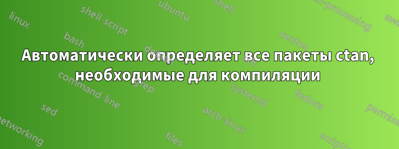 Автоматически определяет все пакеты ctan, необходимые для компиляции