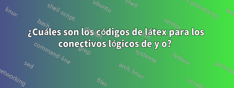 ¿Cuáles son los códigos de látex para los conectivos lógicos de y o? 