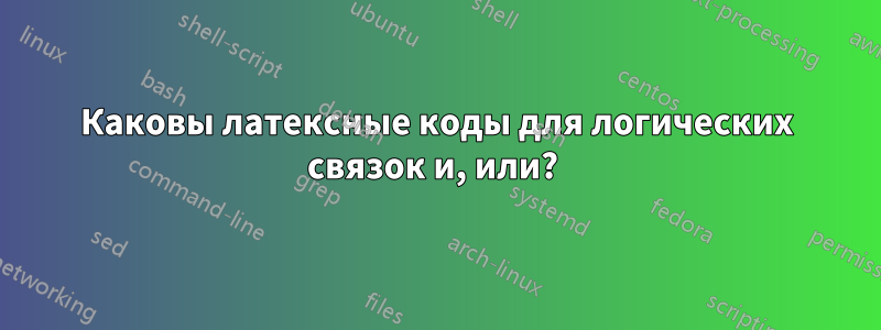 Каковы латексные коды для логических связок и, или? 