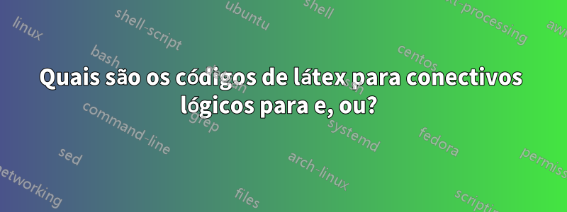 Quais são os códigos de látex para conectivos lógicos para e, ou? 