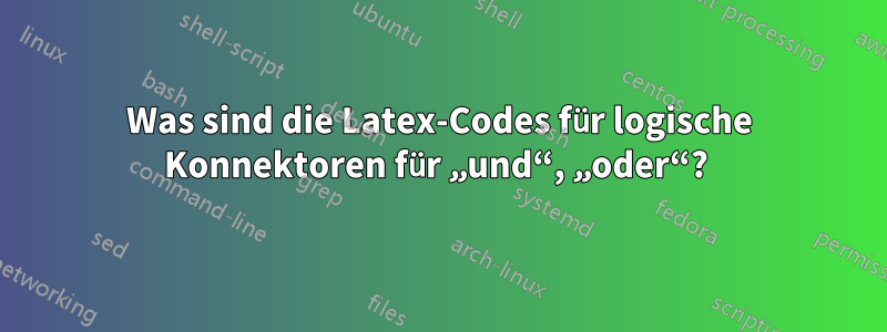 Was sind die Latex-Codes für logische Konnektoren für „und“, „oder“? 