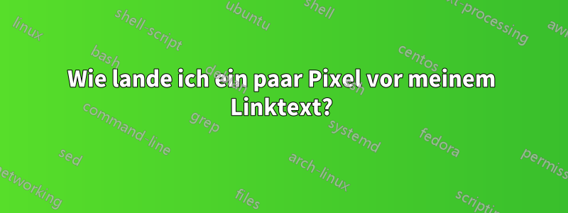 Wie lande ich ein paar Pixel vor meinem Linktext?