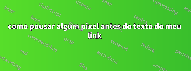 como pousar algum pixel antes do texto do meu link