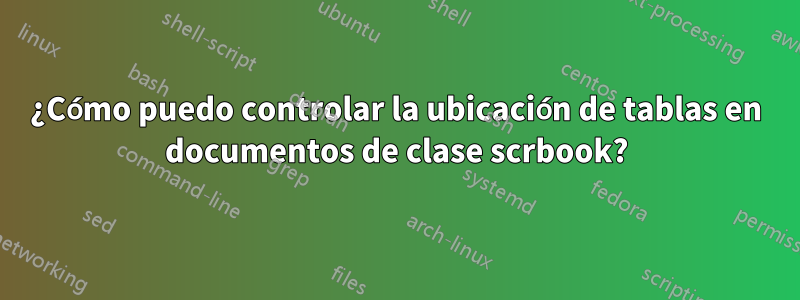 ¿Cómo puedo controlar la ubicación de tablas en documentos de clase scrbook?