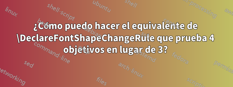 ¿Cómo puedo hacer el equivalente de \DeclareFontShapeChangeRule que prueba 4 objetivos en lugar de 3?