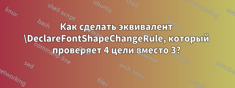 Как сделать эквивалент \DeclareFontShapeChangeRule, который проверяет 4 цели вместо 3?