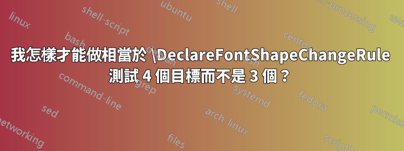 我怎樣才能做相當於 \DeclareFontShapeChangeRule 測試 4 個目標而不是 3 個？