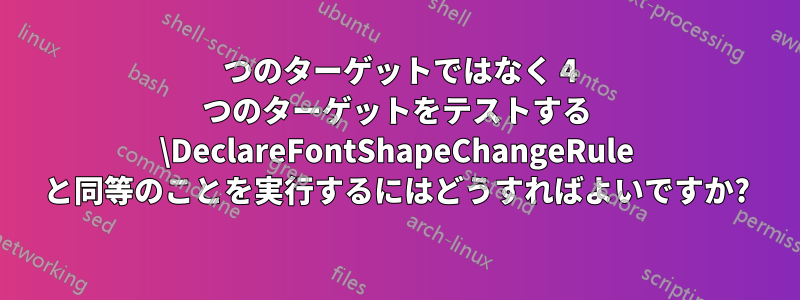 3 つのターゲットではなく 4 つのターゲットをテストする \DeclareFontShapeChangeRule と同等のことを実行するにはどうすればよいですか?