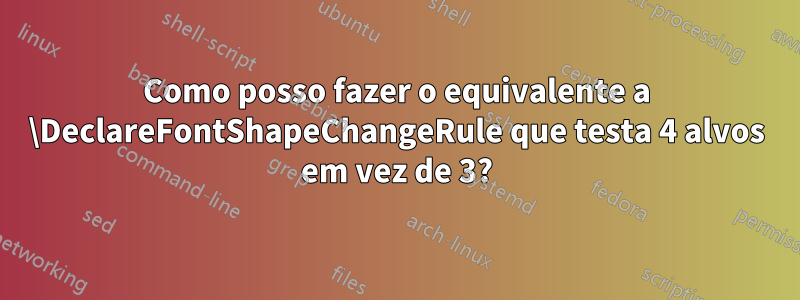 Como posso fazer o equivalente a \DeclareFontShapeChangeRule que testa 4 alvos em vez de 3?