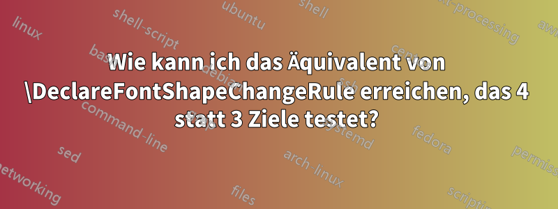 Wie kann ich das Äquivalent von \DeclareFontShapeChangeRule erreichen, das 4 statt 3 Ziele testet?