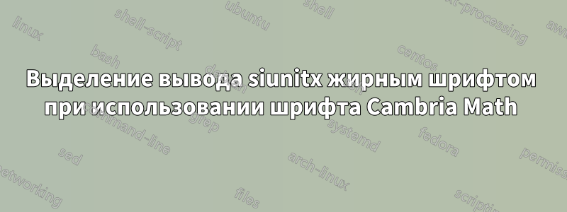 Выделение вывода siunitx жирным шрифтом при использовании шрифта Cambria Math