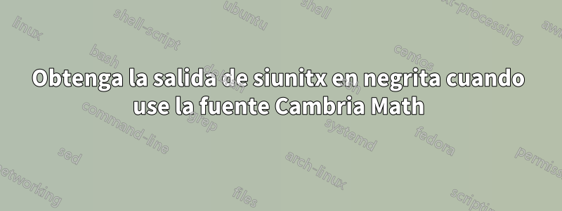 Obtenga la salida de siunitx en negrita cuando use la fuente Cambria Math