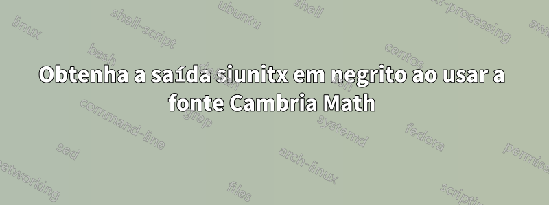 Obtenha a saída siunitx em negrito ao usar a fonte Cambria Math