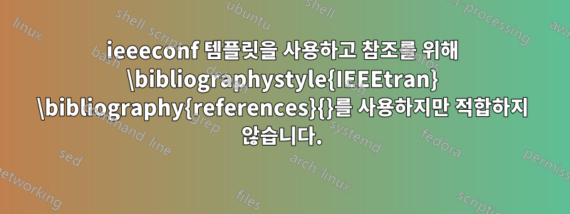 ieeeconf 템플릿을 사용하고 참조를 위해 \bibliographystyle{IEEEtran} \bibliography{references}{}를 사용하지만 적합하지 않습니다.