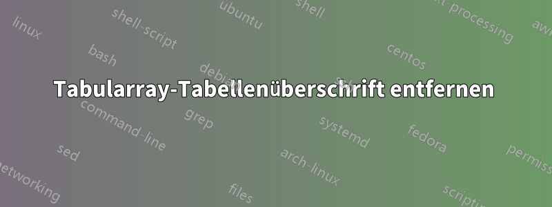 Tabularray-Tabellenüberschrift entfernen