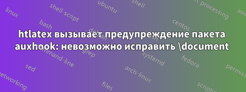 htlatex вызывает предупреждение пакета auxhook: невозможно исправить \document