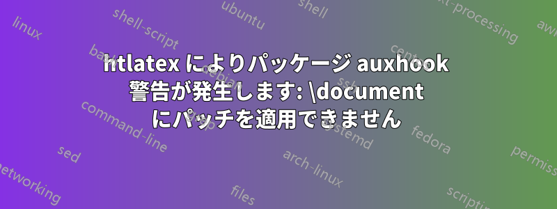 htlatex によりパッケージ auxhook 警告が発生します: \document にパッチを適用できません